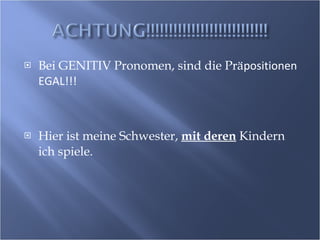 Bei GENITIV Pronomen, sind die Prä positionen EGAL!!! Hier ist meine Schwester,  mit deren  Kindern ich spiele. 