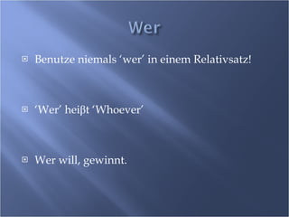 Benutze niemals ‘wer’ in einem Relativsatz! ‘ Wer’ hei β t ‘Whoever’ Wer will, gewinnt. 