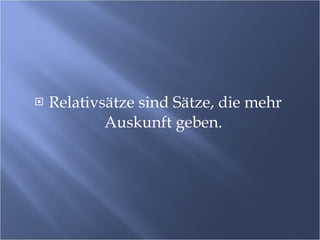 Relativsätze sind Sätze, die mehr Auskunft geben.  