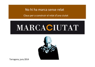   	
  No	
  hi	
  ha	
  marca	
  sense	
  relat	
  
	
  	
   	
  	
  	
  	
  	
  	
  	
  	
  	
  Claus	
  per	
  a	
  construir	
  el	
  relat	
  d’una	
  ciutat
Tarragona,	
  juny	
  2014	
  
 