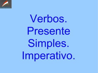 Verbos.
Presente
Simples.
Imperativo.
 