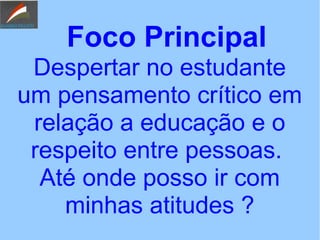 Foco Principal
Despertar no estudante
um pensamento crítico em
relação a educação e o
respeito entre pessoas.
Até onde posso ir com
minhas atitudes ?
 