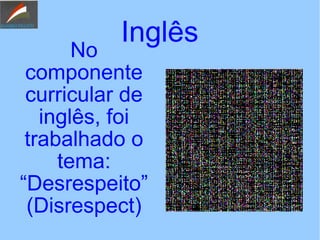 Inglês
No
componente
curricular de
inglês, foi
trabalhado o
tema:
“Desrespeito”
(Disrespect)
 