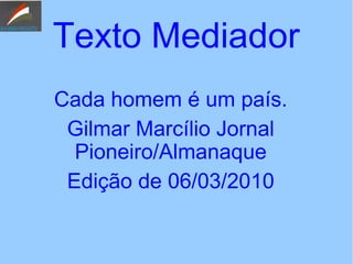 Texto Mediador
Cada homem é um país.
Gilmar Marcílio Jornal
Pioneiro/Almanaque
Edição de 06/03/2010
 