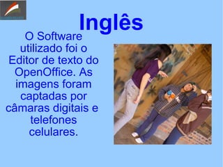 InglêsO Software
utilizado foi o
Editor de texto do
OpenOffice. As
imagens foram
captadas por
câmaras digitais e
telefones
celulares.
 