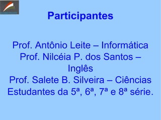 Participantes
Prof. Antônio Leite – Informática
Prof. Nilcéia P. dos Santos –
Inglês
Prof. Salete B. Silveira – Ciências
Estudantes da 5ª, 6ª, 7ª e 8ª série.
 