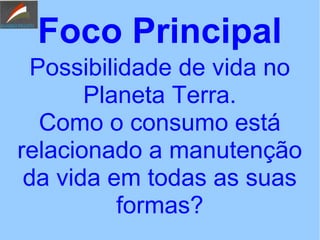 Foco Principal
Possibilidade de vida no
Planeta Terra.
Como o consumo está
relacionado a manutenção
da vida em todas as suas
formas?
 