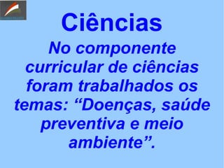 Ciências
No componente
curricular de ciências
foram trabalhados os
temas: “Doenças, saúde
preventiva e meio
ambiente”.
 