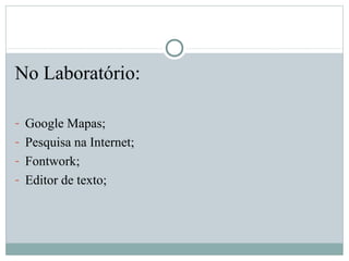 No Laboratório:
- Google Mapas;
- Pesquisa na Internet;
- Fontwork;
- Editor de texto;
 