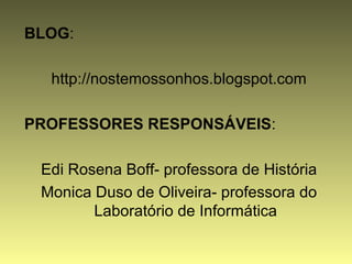 BLOG:
http://nostemossonhos.blogspot.com
PROFESSORES RESPONSÁVEIS:
Edi Rosena Boff- professora de História
Monica Duso de Oliveira- professora do
Laboratório de Informática
 