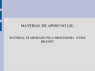 MATERIAL DE APOIO NO LIE:
MATERIAL ELABORADO PELA PROFESSORA IVONE
BRANDT
 