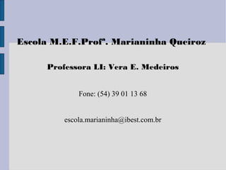 Escola M.E.F.Profª. Marianinha Queiroz
Professora LI: Vera E. Medeiros
Fone: (54) 39 01 13 68
escola.marianinha@ibest.com.br
 
