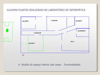 ALGUMAS PLANTAS REALIZADAS NO LABORATÓRIO DE INFORMÁTICA
A divisão do espaço interior das casas - funcionalidade.
 