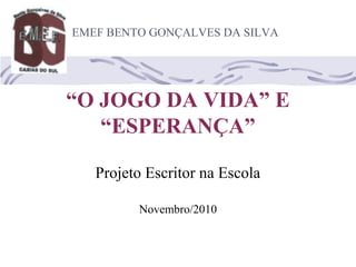 “O JOGO DA VIDA” E
“ESPERANÇA”
Projeto Escritor na Escola
Novembro/2010
EMEF BENTO GONÇALVES DA SILVA
 