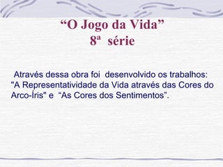 “O Jogo da Vida”
8ª série
Através dessa obra foi desenvolvido os trabalhos:
"A Representatividade da Vida através das Cores do
Arco-Íris" e “As Cores dos Sentimentos”.
 