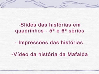 -Slides das histórias em
quadrinhos - 5ª e 6ª séries
- Impressões das histórias
-Vídeo da história da Mafalda
 