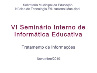 VI Seminário Interno de
Informática Educativa
Tratamento de Informações
Novembro/2010
Secretaria Municipal da Educação
Núcleo de Tecnologia Educacional Municipal
 