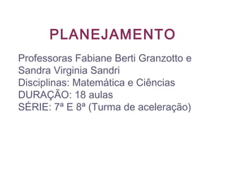 PLANEJAMENTO
Professoras Fabiane Berti Granzotto e
Sandra Virginia Sandri
Disciplinas: Matemática e Ciências
DURAÇÃO: 18 aulas
SÉRIE: 7ª E 8ª (Turma de aceleração)
 