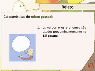 Relato

Características do relato pessoal:

                       1. os verbos e os pronomes são
                          usados predominantemente na
                          1.ᵃpessoa;
 