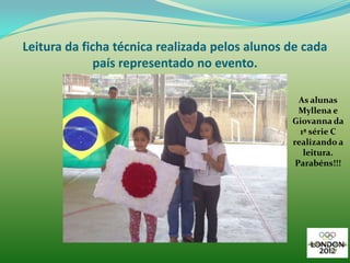 Leitura da ficha técnica realizada pelos alunos de cada
             país representado no evento.

                                                  As alunas
                                                  Myllena e
                                                Giovanna da
                                                  1ª série C
                                                realizando a
                                                   leitura.
                                                 Parabéns!!!
 