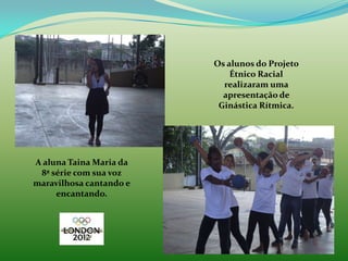 Os alunos do Projeto
                             Étnico Racial
                           realizaram uma
                           apresentação de
                          Ginástica Rítmica.




A aluna Taina Maria da
 8ª série com sua voz
maravilhosa cantando e
     encantando.
 