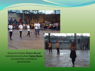 Alunos do Projeto Étnico Racial
juntamente com aluna Taina Maria
     em uma bela e acrobática
           apresentação.
 