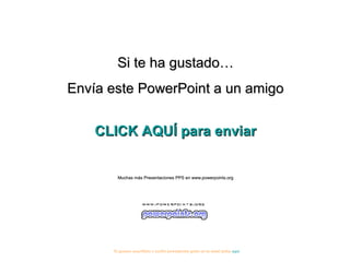 Si te ha gustado…Si te ha gustado…
Envía este PowerPoint a un amigoEnvía este PowerPoint a un amigo
CLICK AQUÍ para enviarCLICK AQUÍ para enviar
Muchas más Presentaciones PPS en www.powerpoints.orgMuchas más Presentaciones PPS en www.powerpoints.org
Si quieres suscribirte y recibir powerpoints gratis en tu email pulsa aquí
 
