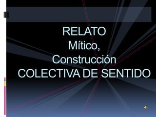 RELATO
       Mítico,
    Construcción
COLECTIVA DE SENTIDO
 