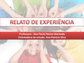 Professora : Ana Paula Passos Machado
Orientadora de estudo: Ana Patrícia Silva
 