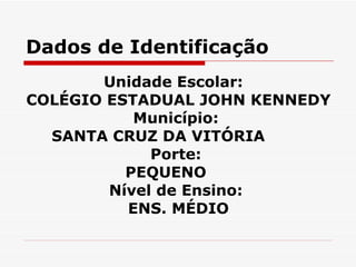 Dados de Identificação Unidade Escolar:  COLÉGIO ESTADUAL JOHN KENNEDY Município:  SANTA CRUZ DA VITÓRIA  Porte:  PEQUENO  Nível de Ensino:  ENS. MÉDIO 