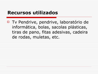 Recursos utilizados Tv Pendrive, pendrive, laboratório de informática, bolas, sacolas plásticas, tiras de pano, fitas adesivas, cadeira de rodas, muletas, etc. 