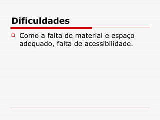 Dificuldades Como a falta de material e espaço adequado, falta de acessibilidade.  