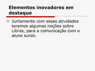 Elementos inovadores em destaque Juntamente com essas atividades teremos algumas noções sobre Libras, para a comunicação com o aluno surdo. 