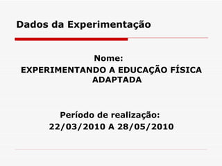 Dados da Experimentação Nome:  EXPERIMENTANDO A EDUCAÇÃO FÍSICA ADAPTADA Período de realização:  22/03/2010 A 28/05/2010 
