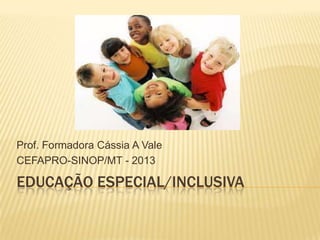 Prof. Formadora Cássia A Vale
CEFAPRO-SINOP/MT - 2013

EDUCAÇÃO ESPECIAL/INCLUSIVA

 