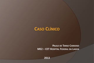2013
PAULO DE TARSO CARDOSO
ME2 – CET HOSPITAL FEDERAL DA LAGOA
 