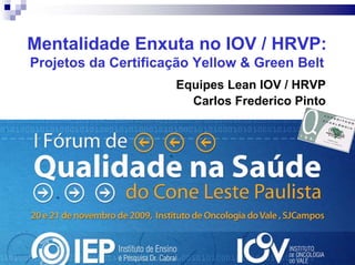 Mentalidade Enxuta no IOV / HRVP:
    Projetos da Certificação Yellow & Green Belt
                         Equipes Lean IOV / HRVP
                           Carlos Frederico Pinto




1
 