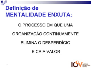 Definição de
MENTALIDADE ENXUTA:
       O PROCESSO EM QUE UMA

     ORGANIZAÇÃO CONTINUAMENTE

        ELIMINA O DESPERDÍCIO

            E CRIA VALOR

15
 