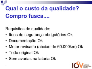 Qual o custo da qualidade?
Compro fusca....

Requisitos de qualidade:
• Itens de segurança obrigatórios Ok
• Documentação Ok
• Motor revisado (abaixo de 60.000km) Ok
• Todo original Ok
• Sem avarias na lataria Ok
4
 