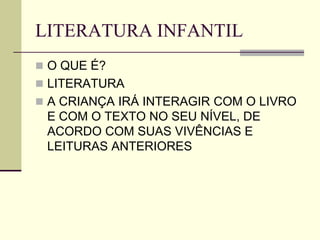 LITERATURA INFANTIL
 O QUE É?
 LITERATURA
 A CRIANÇA IRÁ INTERAGIR COM O LIVRO
E COM O TEXTO NO SEU NÍVEL, DE
ACORDO COM SUAS VIVÊNCIAS E
LEITURAS ANTERIORES
 