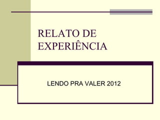 RELATO DE
EXPERIÊNCIA
LENDO PRA VALER 2012
 