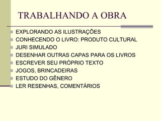 TRABALHANDO A OBRA
 EXPLORANDO AS ILUSTRAÇÕES
 CONHECENDO O LIVRO: PRODUTO CULTURAL
 JURI SIMULADO
 DESENHAR OUTRAS CAPAS PARA OS LIVROS
 ESCREVER SEU PRÓPRIO TEXTO
 JOGOS, BRINCADEIRAS
 ESTUDO DO GÊNERO
 LER RESENHAS, COMENTÁRIOS
 