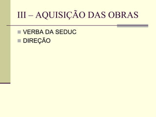 III – AQUISIÇÃO DAS OBRAS
 VERBA DA SEDUC
 DIREÇÃO
 