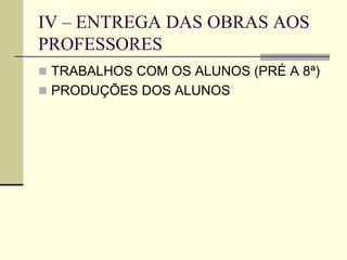 IV – ENTREGA DAS OBRAS AOS
PROFESSORES
 TRABALHOS COM OS ALUNOS (PRÉ A 8ª)
 PRODUÇÕES DOS ALUNOS
 