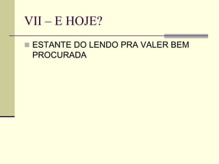 VII – E HOJE?
 ESTANTE DO LENDO PRA VALER BEM
PROCURADA
 