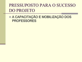 PRESSUPOSTO PARA O SUCESSO
DO PROJETO
 A CAPACITAÇÃO E MOBILIZAÇÃO DOS
PROFESSORES
 