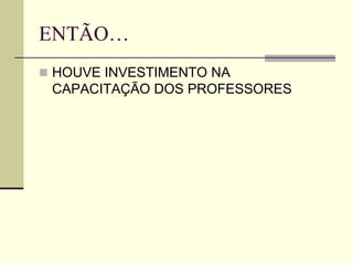 ENTÃO…
 HOUVE INVESTIMENTO NA
CAPACITAÇÃO DOS PROFESSORES
 