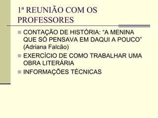 1ª REUNIÃO COM OS
PROFESSORES
 CONTAÇÃO DE HISTÓRIA: “A MENINA
QUE SÓ PENSAVA EM DAQUI A POUCO”
(Adriana Falcão)
 EXERCÍCIO DE COMO TRABALHAR UMA
OBRA LITERÁRIA
 INFORMAÇÕES TÉCNICAS
 