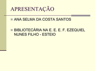 APRESENTAÇÃO
 ANA SELMA DA COSTA SANTOS
 BIBLIOTECÁRIA NA E. E. E. F. EZEQUIEL
NUNES FILHO - ESTEIO
 