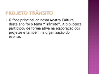    O foco principal da nossa Mostra Cultural
    deste ano foi o tema “Trânsito”. A biblioteca
    participou de forma ativa na elaboração dos
    projetos e também na organização do
    evento.
 